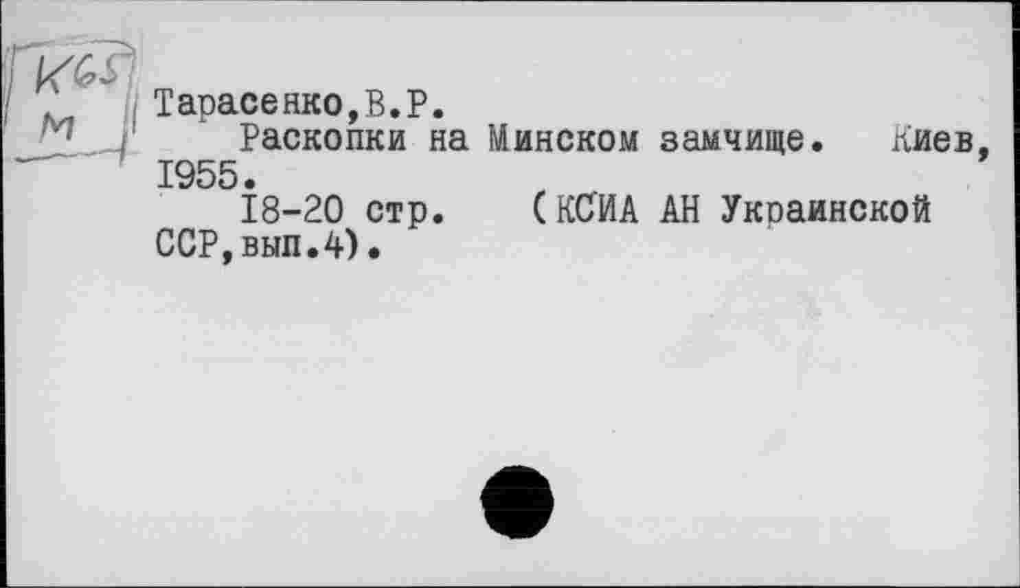 ﻿Тарасенко,B.P.
Раскопки на Минском замчище. лиев, 1955 •
18-20 стр.	( КС'ИА АН Украинской
ССР,вып.4).